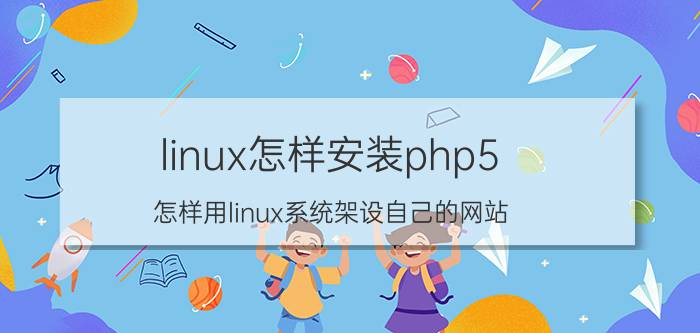 linux怎样安装php5 怎样用linux系统架设自己的网站？